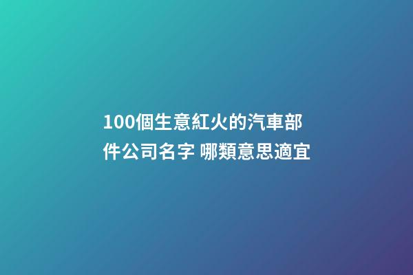 100個生意紅火的汽車部件公司名字 哪類意思適宜